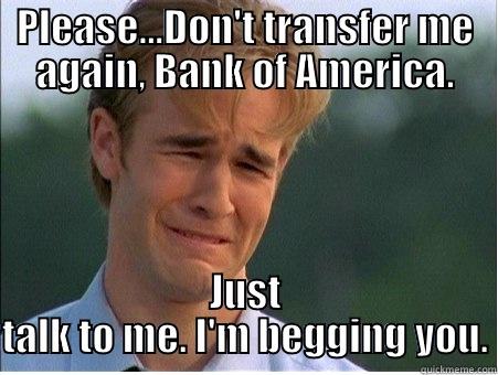 PLEASE...DON'T TRANSFER ME AGAIN, BANK OF AMERICA. JUST TALK TO ME. I'M BEGGING YOU. 1990s Problems