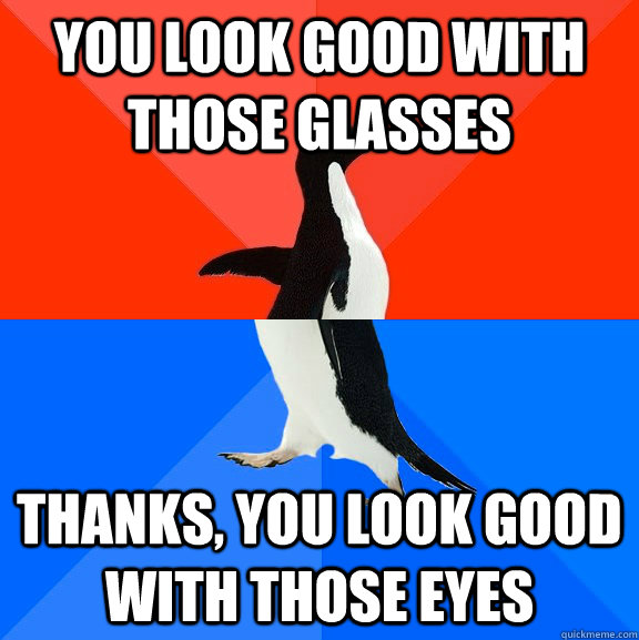 You look good with those glasses thanks, you look good with those eyes  Socially Awesome Awkward Penguin