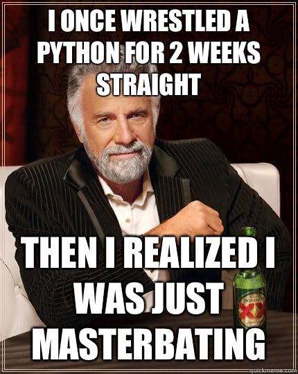 I once wrestled a python for 2 weeks straight Then I realized I was just masterbating   The Most Interesting Man In The World