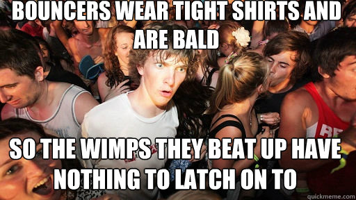 Bouncers wear tight shirts and are bald So the wimps they beat up have nothing to latch on to  Sudden Clarity Clarence