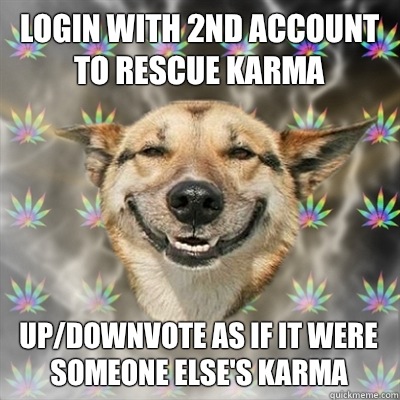 Login with 2nd account to rescue Karma Up/downvote as if it were someone else's karma  Stoner Dog