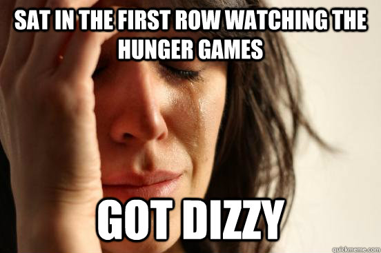 Sat in the first row watching the hunger games got dizzy  First World Problems