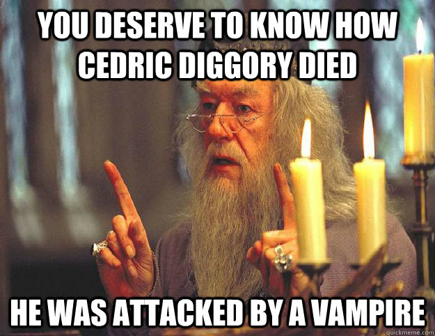You deserve to know how Cedric Diggory died He was attacked by a vampire  Scumbag Dumbledore