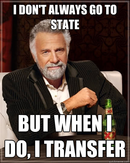 I don't always go to state But when I do, I transfer  The Most Interesting Man In The World