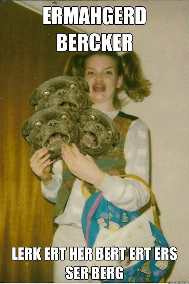 ermahgerd BERCKER  LERK ERT HER BERT ERT ERS SER﻿ BERG  ermahgerd dergs