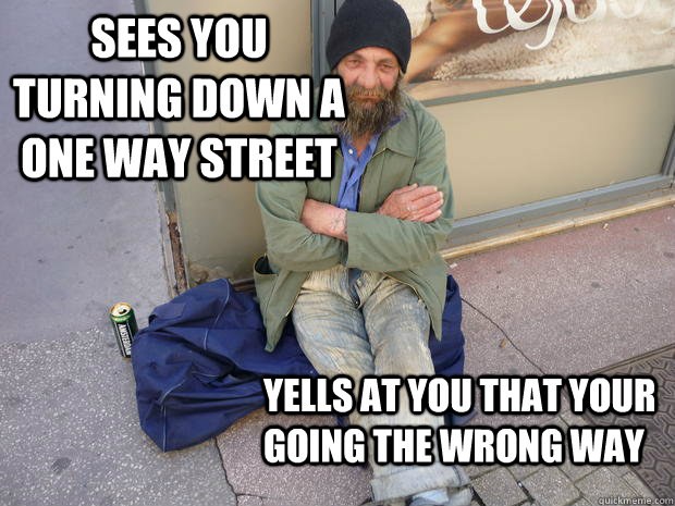 Sees you turning down a one way street Yells at you that your    going the wrong way  - Sees you turning down a one way street Yells at you that your    going the wrong way   Hipster Homeless Guy
