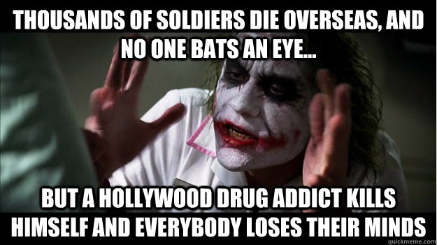Thousands of soldiers die overseas, and no one bats an eye... But a hollywood drug addict kills himself AND EVERYBODY LOSES THEIR MINDS  Joker Mind Loss