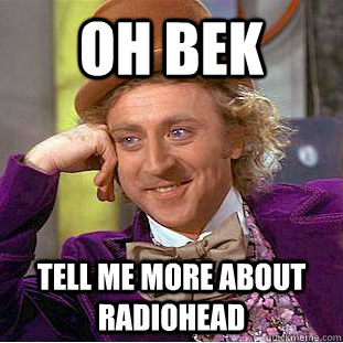 Oh Bek Tell me more about radiohead   Psychotic Willy Wonka