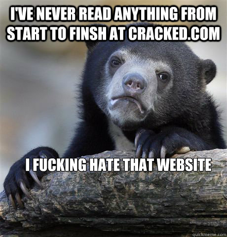 I've never read anything from start to finsh at cracked.com i fucking hate that website  Confession Bear