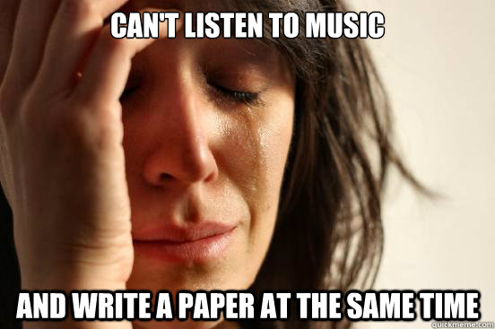 can't listen to music  and write a paper at the same time  First World Problems