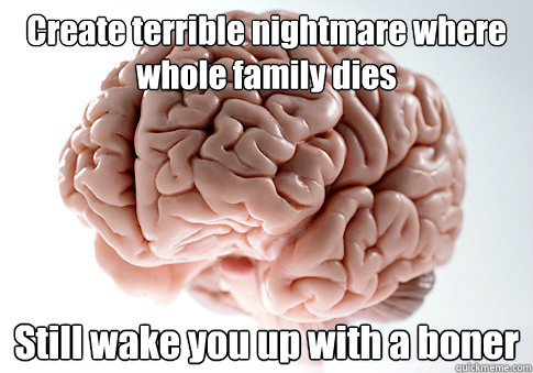 Create terrible nightmare where whole family dies Still wake you up with a boner  - Create terrible nightmare where whole family dies Still wake you up with a boner   Scumbag Brain