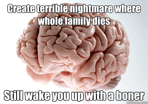 Create terrible nightmare where whole family dies Still wake you up with a boner   Scumbag Brain