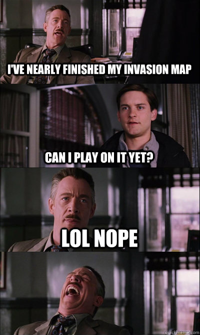 I've nearly finished my Invasion map Can I play on it yet? LOL NOPE   JJ Jameson