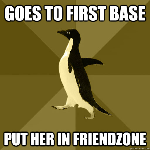 Goes to first base put her in friendzone  