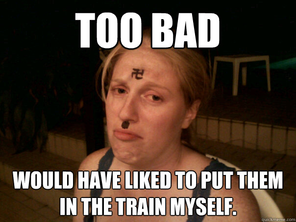 Too bad  would have liked to put them in the train myself.  Sad Hitler Girl
