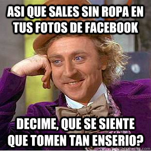 Asi que sales sin ropa en tus fotos de Facebook Decime, que se siente que tomen tan enserio?  Condescending Wonka