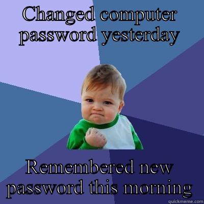 CHANGED COMPUTER PASSWORD YESTERDAY REMEMBERED NEW PASSWORD THIS MORNING Success Kid