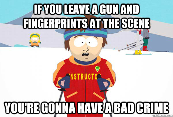 If you leave a gun and fingerprints at the scene You're gonna have a bad crime  Super Cool Ski Instructor