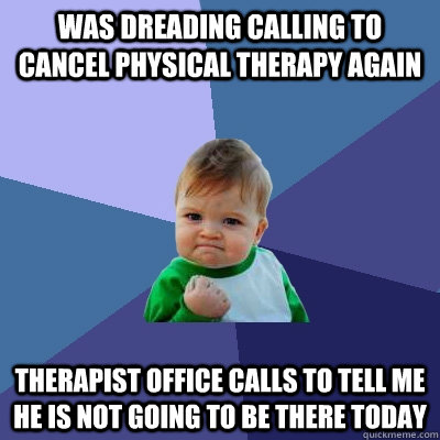 Was dreading calling to cancel physical therapy again Therapist office calls to tell me he is not going to be there today - Was dreading calling to cancel physical therapy again Therapist office calls to tell me he is not going to be there today  Success Kid