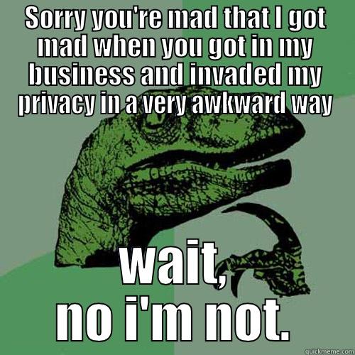 SORRY YOU'RE MAD THAT I GOT MAD WHEN YOU GOT IN MY BUSINESS AND INVADED MY PRIVACY IN A VERY AWKWARD WAY WAIT, NO I'M NOT. Philosoraptor