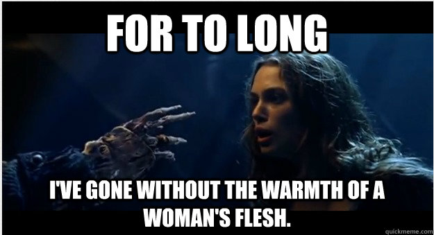 For to long I've gone without the warmth of a woman's flesh. - For to long I've gone without the warmth of a woman's flesh.  My thought before my first date in awhile