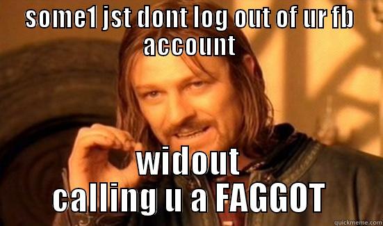 SOME1 JST DONT LOG OUT OF UR FB ACCOUNT WIDOUT CALLING U A FAGGOT Boromir