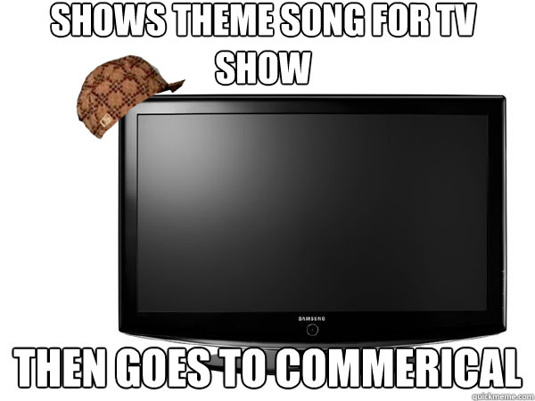 shows theme song for tv show then goes to commerical  Scumbag TV