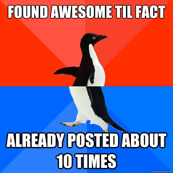 Found awesome TIL fact Already posted about 10 times  Socially Awesome Awkward Penguin
