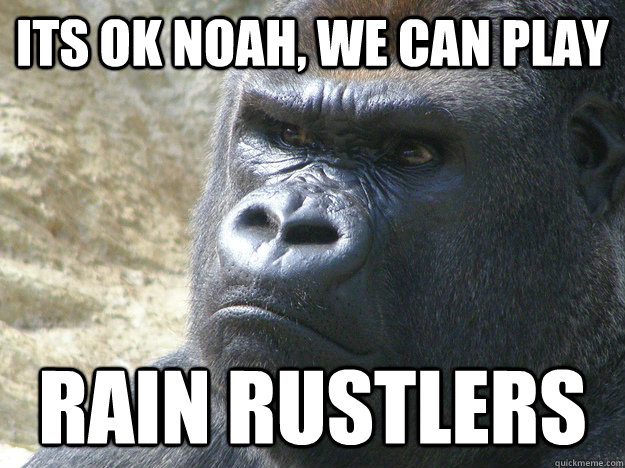 Its ok noah, we can play Rain Rustlers   Rustled My Jimmies