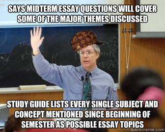Says midterm essay questions will cover some of the major themes discussed Study guide lists every single subject and concept mentioned since beginning of semester as possible essay topics  Scumbag Professor