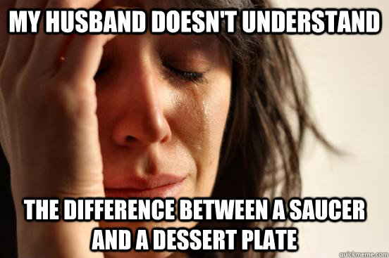 My husband doesn't understand the difference between a saucer and a dessert plate  First World Problems