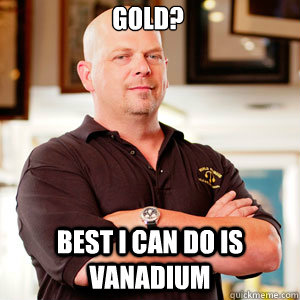 Gold? Best I can do is vanadium - Gold? Best I can do is vanadium  Scumbag Pawn Stars.