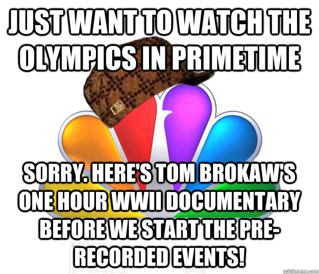 Just want to watch the olympics in primetime sorry. Here's Tom Brokaw's one hour WWII Documentary before we start the pre-recorded events! - Just want to watch the olympics in primetime sorry. Here's Tom Brokaw's one hour WWII Documentary before we start the pre-recorded events!  Scumbag NBC nbcfail
