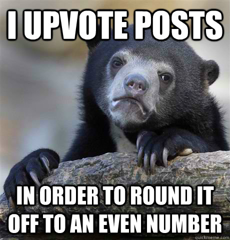 I upvote posts  In order to round it off to an even number  Confession Bear