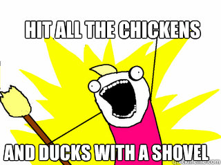 HIT ALL THE CHICKENS AND DUCKS WITH A SHOVEL  All The Things
