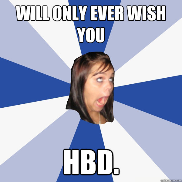 Will only ever wish you HBD.  Annoying Facebook Girl