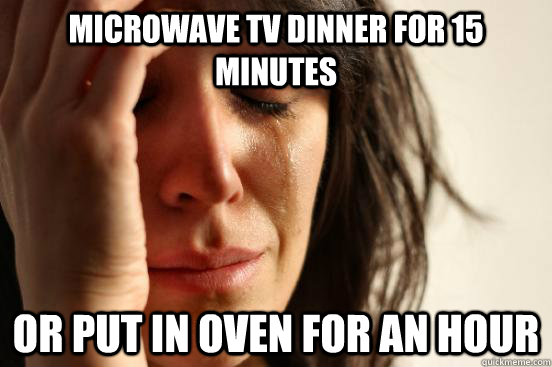 Microwave TV dinner for 15 minutes Or put in oven for an hour  First World Problems