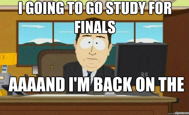 I going to go study for finals AAAAND I'M back on the internet  aaaand its gone