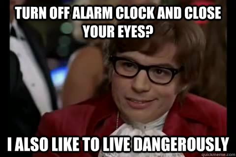 Turn off alarm clock and close your eyes? I also like to live dangerously - Turn off alarm clock and close your eyes? I also like to live dangerously  Dangerously - Austin Powers