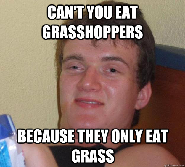 Can't you eat grasshoppers because they only eat grass - Can't you eat grasshoppers because they only eat grass  10 Guy