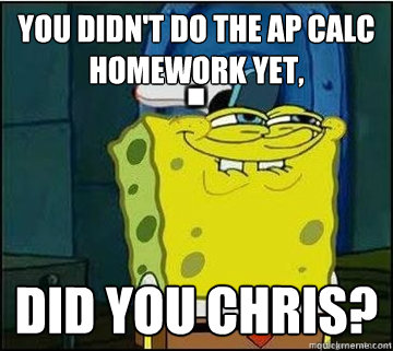 You didn't do the AP Calc homework yet, did you chris?  Spongebob