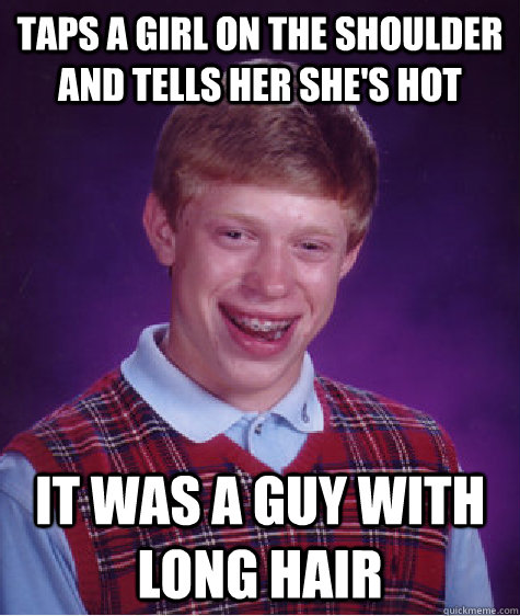 taps a girl on the shoulder and tells her she's hot it was a guy with long hair  Bad Luck Brian