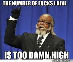 The number of fucks I give  is too damn high  to damn high