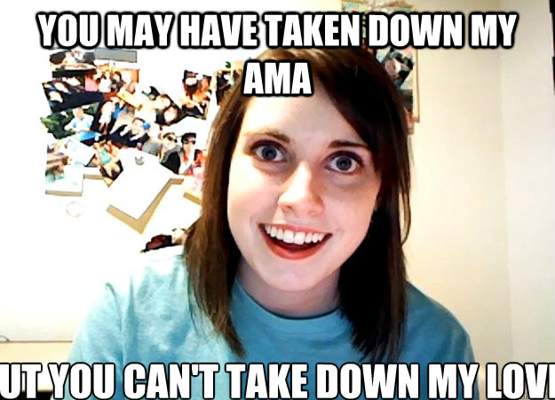 You may have taken down my ama But you can't take down my love  Overly Attached Girlfriend