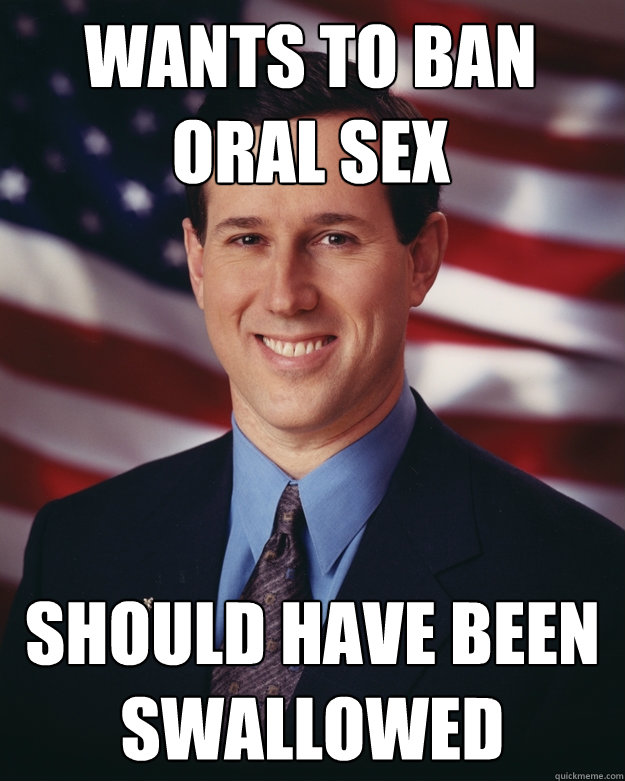 Wants to ban oral sex Should have been swallowed  Rick Santorum