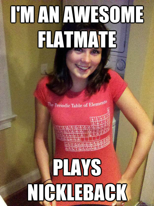 I'm an awesome flatmate plays nickleback - I'm an awesome flatmate plays nickleback  Needy Reddit Girl