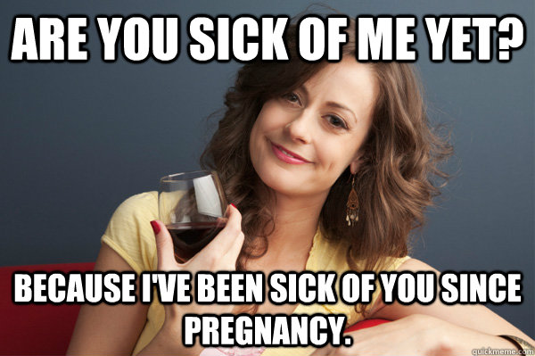 Are you sick of me yet? Because I've been sick of you since pregnancy.  Forever Resentful Mother