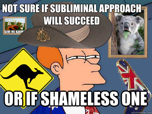 Not sure if subliminal approach will succeed or if shameless one  - Not sure if subliminal approach will succeed or if shameless one   Australian Fry