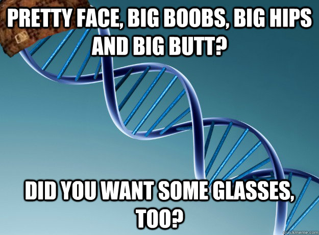 Pretty face, big boobs, big hips and big butt? Did you want some glasses, too? - Pretty face, big boobs, big hips and big butt? Did you want some glasses, too?  Scumbag Genetics