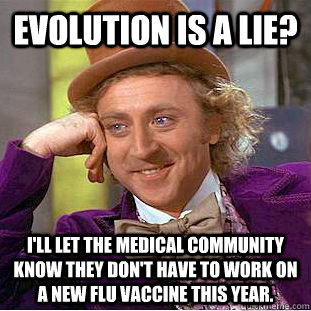 Evolution is a lie? I'll let the medical community know they don't have to work on a new flu vaccine this year. - Evolution is a lie? I'll let the medical community know they don't have to work on a new flu vaccine this year.  Creepy Wonka